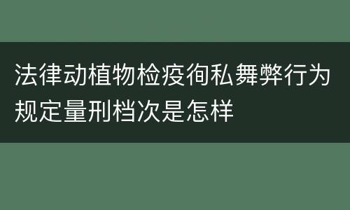 法律动植物检疫徇私舞弊行为规定量刑档次是怎样
