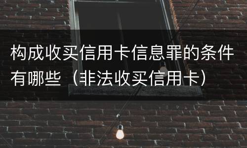 构成收买信用卡信息罪的条件有哪些（非法收买信用卡）