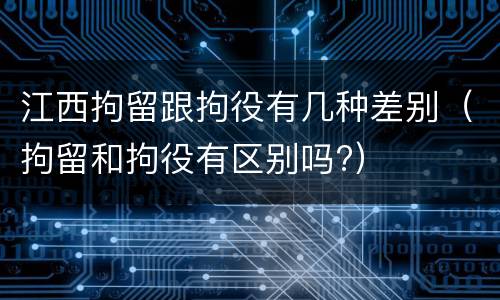 江西拘留跟拘役有几种差别（拘留和拘役有区别吗?）