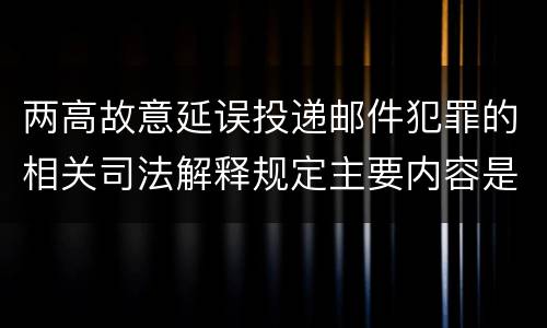 两高故意延误投递邮件犯罪的相关司法解释规定主要内容是什么