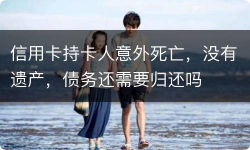 信用卡持卡人意外死亡，没有遗产，债务还需要归还吗
