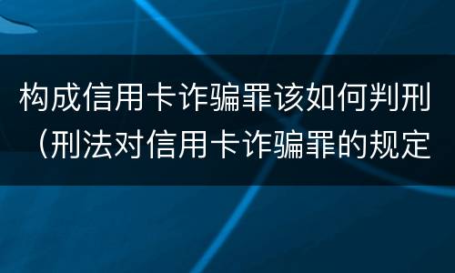 构成信用卡诈骗罪该如何判刑（刑法对信用卡诈骗罪的规定）