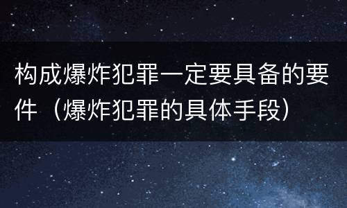 构成爆炸犯罪一定要具备的要件（爆炸犯罪的具体手段）