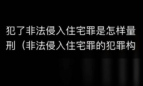 犯了非法侵入住宅罪是怎样量刑（非法侵入住宅罪的犯罪构成）
