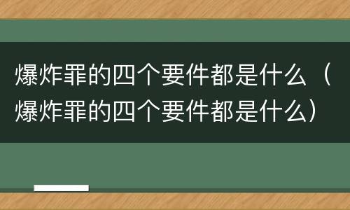 爆炸罪的四个要件都是什么（爆炸罪的四个要件都是什么）