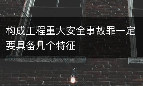 构成工程重大安全事故罪一定要具备几个特征