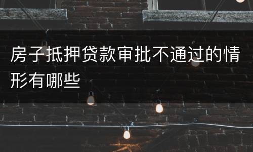 房子抵押贷款审批不通过的情形有哪些