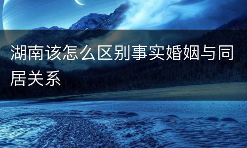 湖南该怎么区别事实婚姻与同居关系