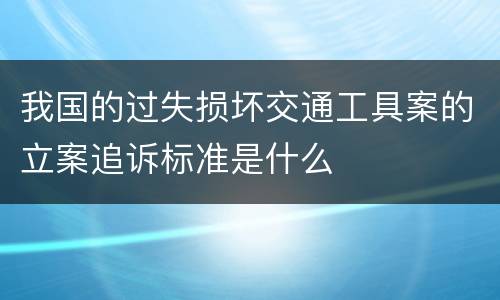 我国的过失损坏交通工具案的立案追诉标准是什么