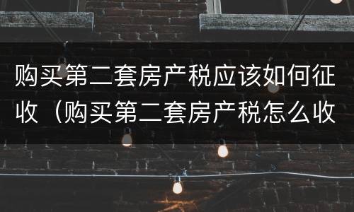 购买第二套房产税应该如何征收（购买第二套房产税怎么收费标准）
