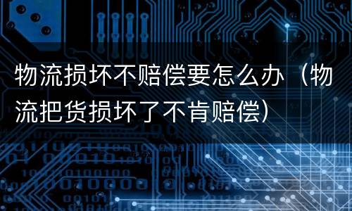 物流损坏不赔偿要怎么办（物流把货损坏了不肯赔偿）