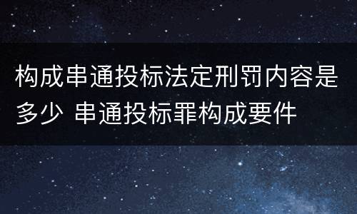构成串通投标法定刑罚内容是多少 串通投标罪构成要件