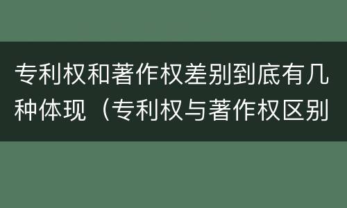 专利权和著作权差别到底有几种体现（专利权与著作权区别）