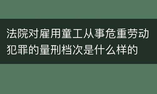法院对雇用童工从事危重劳动犯罪的量刑档次是什么样的