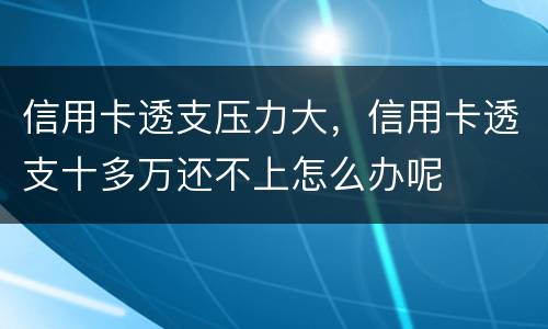 信用卡透支压力大，信用卡透支十多万还不上怎么办呢