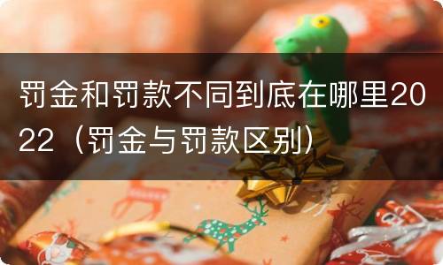 罚金和罚款不同到底在哪里2022（罚金与罚款区别）