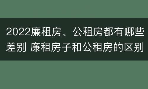 2022廉租房、公租房都有哪些差别 廉租房子和公租房的区别