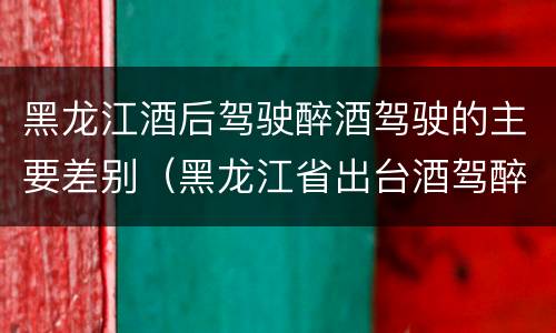 黑龙江酒后驾驶醉酒驾驶的主要差别（黑龙江省出台酒驾醉驾）