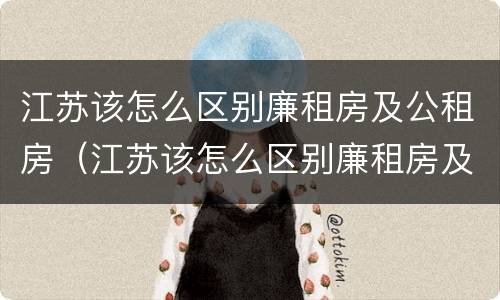 江苏该怎么区别廉租房及公租房（江苏该怎么区别廉租房及公租房呢）