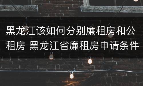 黑龙江该如何分别廉租房和公租房 黑龙江省廉租房申请条件