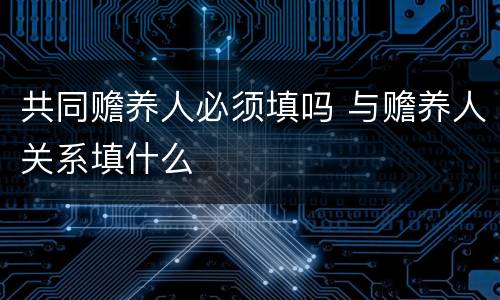 共同赡养人必须填吗 与赡养人关系填什么