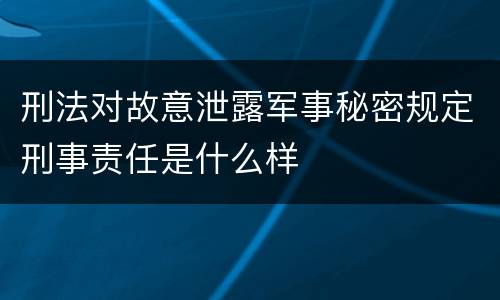 刑法对故意泄露军事秘密规定刑事责任是什么样
