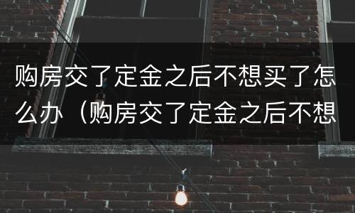 购房交了定金之后不想买了怎么办（购房交了定金之后不想买了怎么办呢）