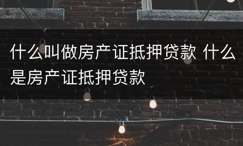 什么叫做房产证抵押贷款 什么是房产证抵押贷款