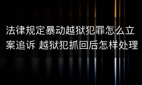 法律规定暴动越狱犯罪怎么立案追诉 越狱犯抓回后怎样处理