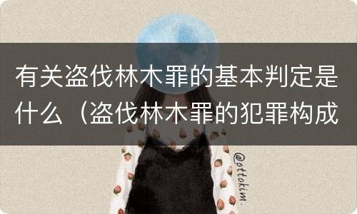 有关盗伐林木罪的基本判定是什么（盗伐林木罪的犯罪构成）