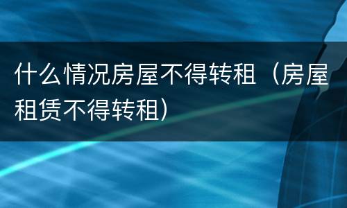 什么情况房屋不得转租（房屋租赁不得转租）