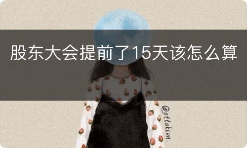 股东大会提前了15天该怎么算