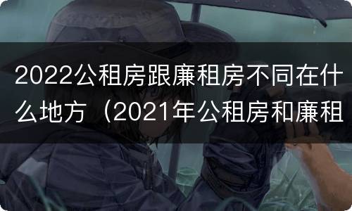 2022公租房跟廉租房不同在什么地方（2021年公租房和廉租房有什么区别）