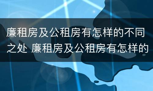 廉租房及公租房有怎样的不同之处 廉租房及公租房有怎样的不同之处呢