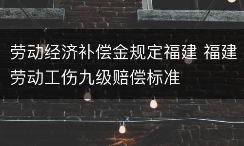 劳动经济补偿金规定福建 福建劳动工伤九级赔偿标准