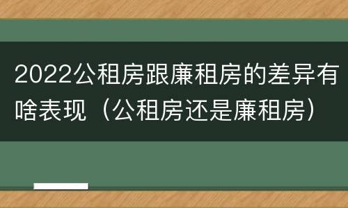 2022公租房跟廉租房的差异有啥表现（公租房还是廉租房）