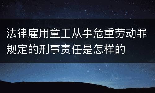 法律雇用童工从事危重劳动罪规定的刑事责任是怎样的