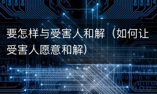 要怎样与受害人和解（如何让受害人愿意和解）