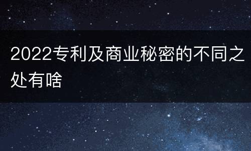 2022专利及商业秘密的不同之处有啥