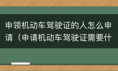 申领机动车驾驶证的人怎么申请（申请机动车驾驶证需要什么材料）