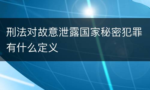 刑法对故意泄露国家秘密犯罪有什么定义