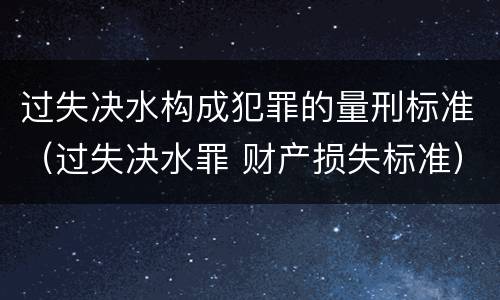 过失决水构成犯罪的量刑标准（过失决水罪 财产损失标准）
