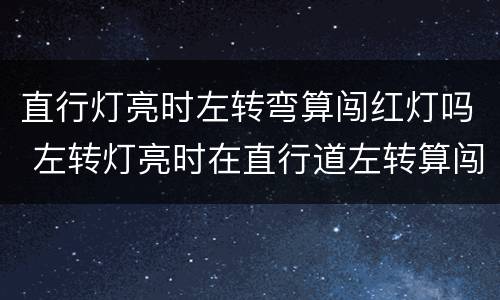 直行灯亮时左转弯算闯红灯吗 左转灯亮时在直行道左转算闯红灯吗