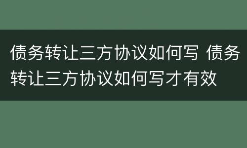 债务转让三方协议如何写 债务转让三方协议如何写才有效