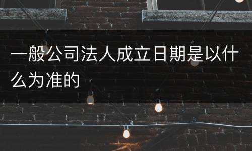 一般公司法人成立日期是以什么为准的