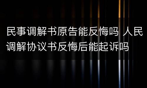 民事调解书原告能反悔吗 人民调解协议书反悔后能起诉吗