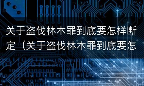 关于盗伐林木罪到底要怎样断定（关于盗伐林木罪到底要怎样断定犯罪）