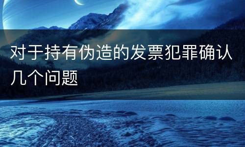 对于持有伪造的发票犯罪确认几个问题