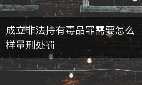 成立非法持有毒品罪需要怎么样量刑处罚