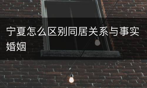 宁夏怎么区别同居关系与事实婚姻